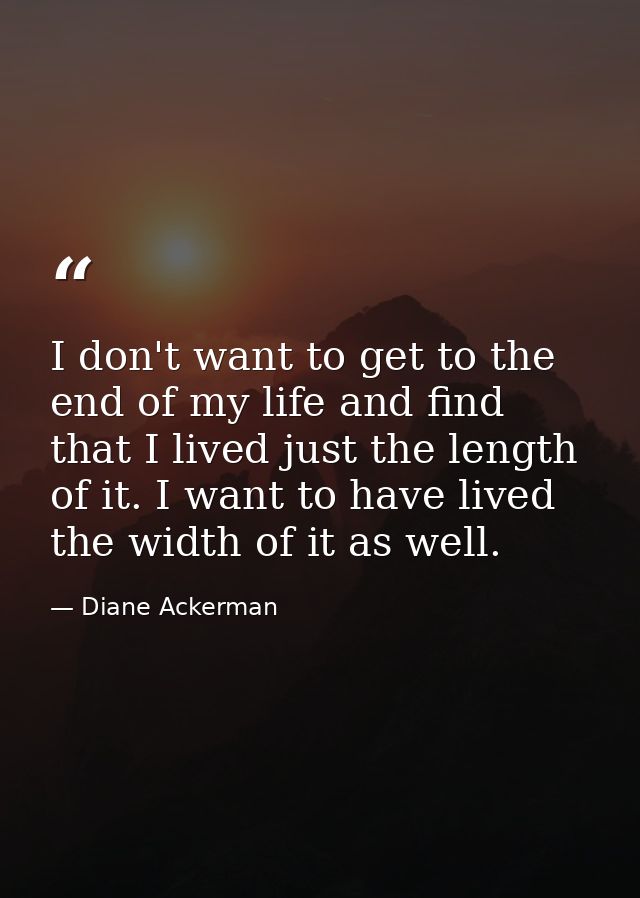 I don't want to get to the end of my life and find that I lived just the length of it. I want to have lived the width of — Diane Ackerman