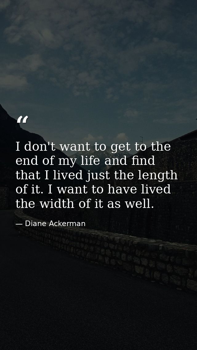 I don't want to get to the end of my life and find that I lived just the length of it. I want to have lived the width of — Diane Ackerman