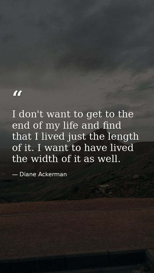 I don't want to get to the end of my life and find that I lived just the length of it. I want to have lived the width of — Diane Ackerman