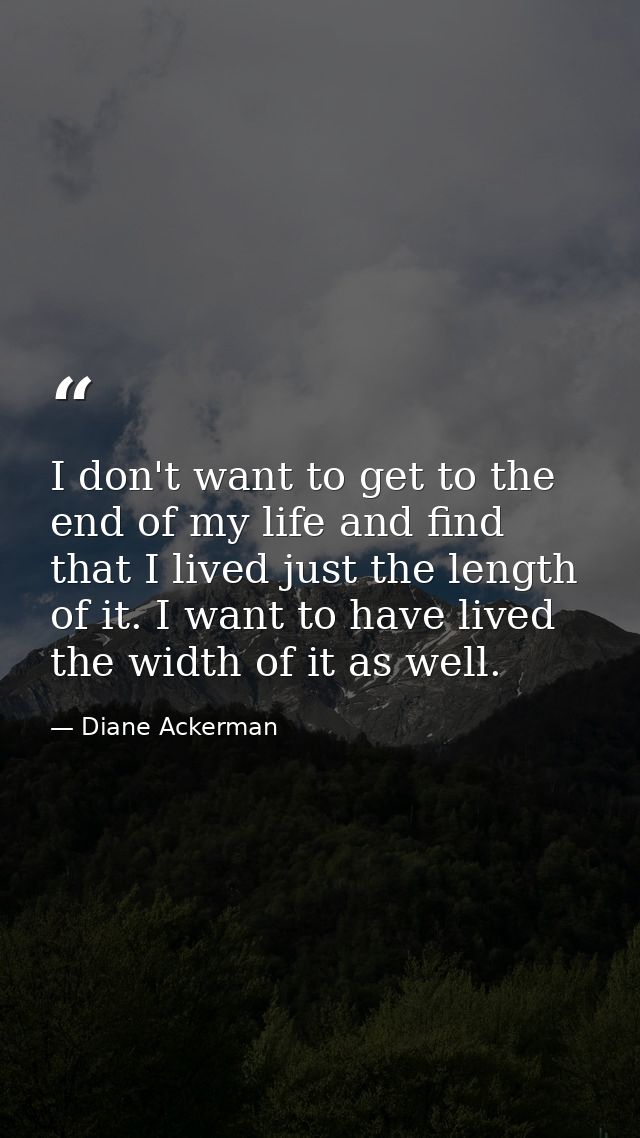 I don't want to get to the end of my life and find that I lived just the length of it. I want to have lived the width of — Diane Ackerman