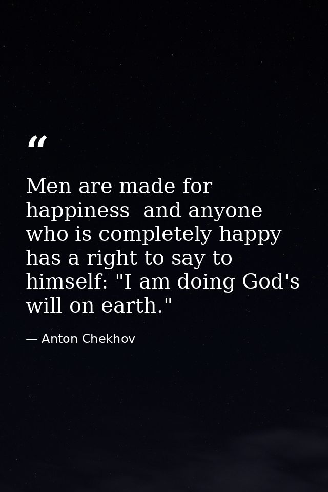 Men are made for happiness  and anyone who is completely happy has a right to say to himself: "I am doing God's will on  — Anton Chekhov