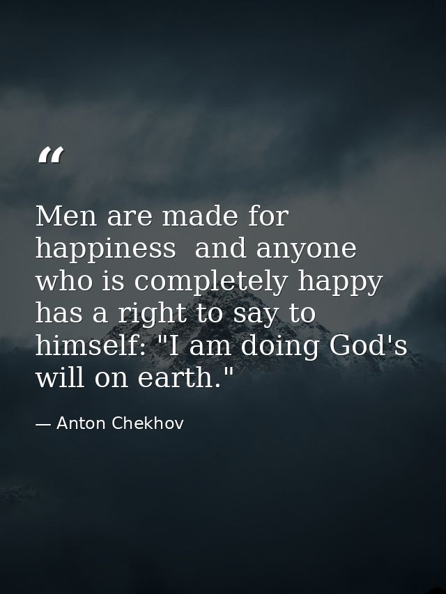Men are made for happiness  and anyone who is completely happy has a right to say to himself: "I am doing God's will on  — Anton Chekhov