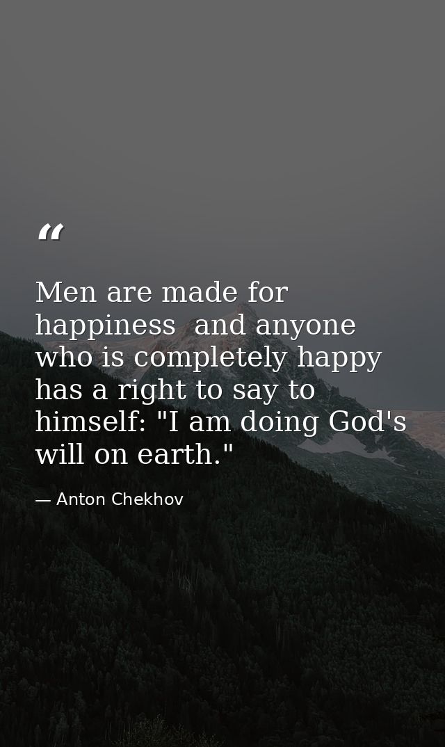 Men are made for happiness  and anyone who is completely happy has a right to say to himself: "I am doing God's will on  — Anton Chekhov