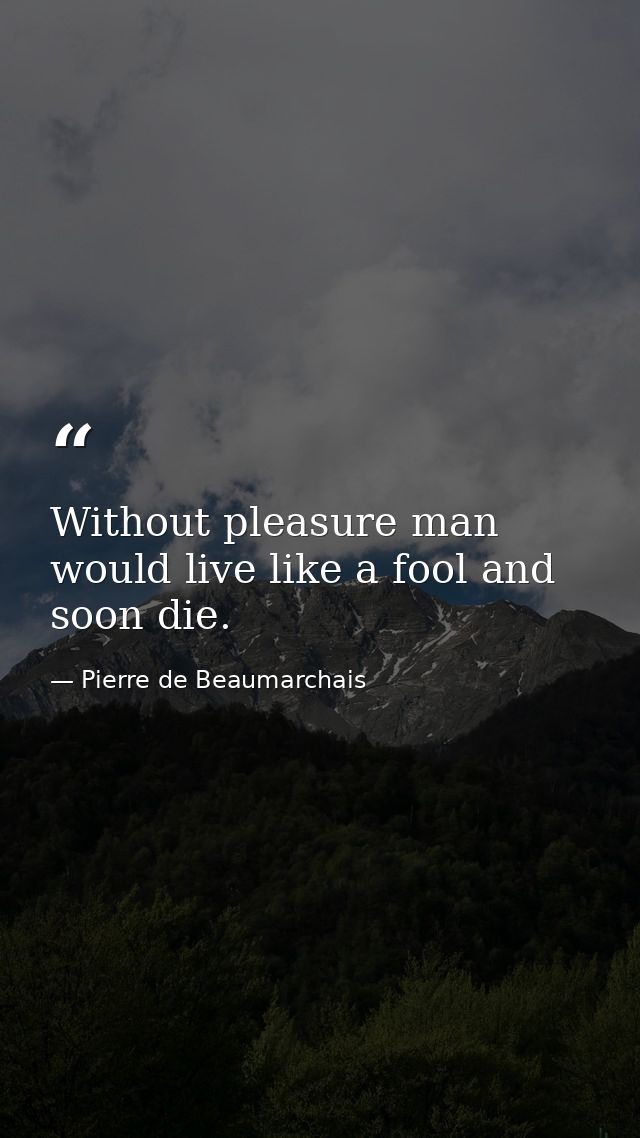 Without pleasure man would live like a fool and soon die. — Pierre de Beaumarchais