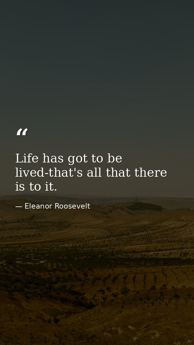 Life has got to be lived-that's all that there is to it. — Eleanor Roosevelt