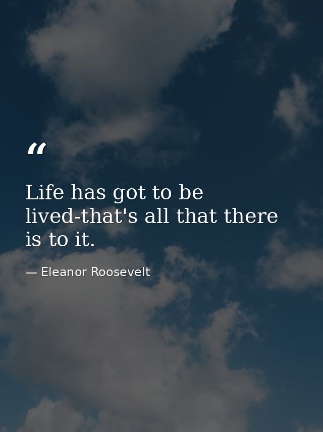 Life has got to be lived-that's all that there is to it. — Eleanor Roosevelt