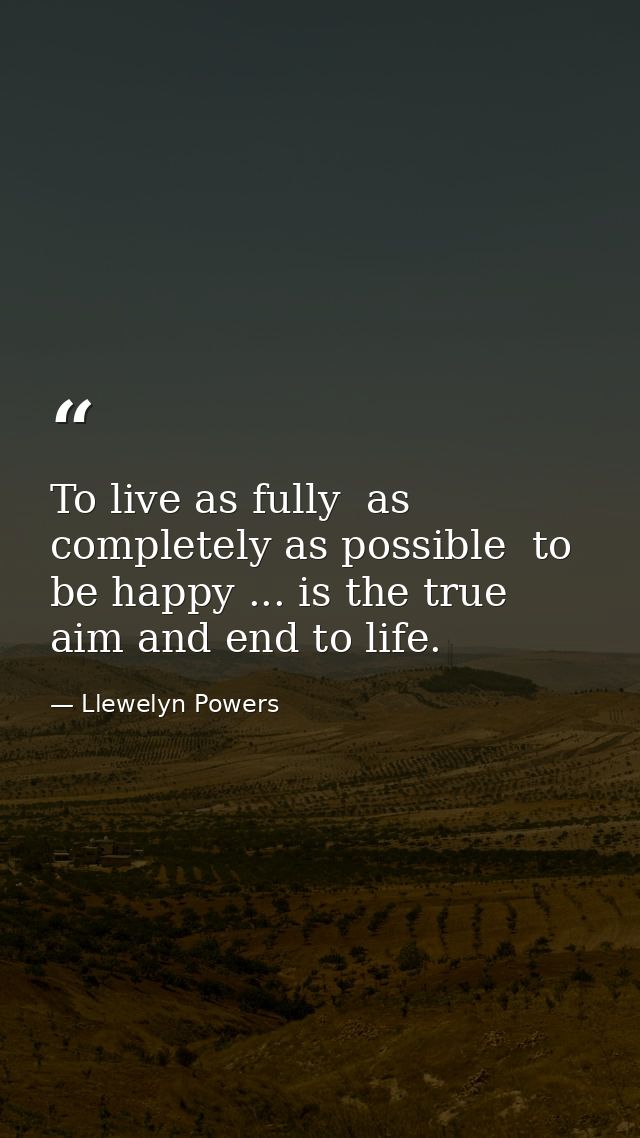 To live as fully  as completely as possible  to be happy ... is the true aim and end to life. — Llewelyn Powers