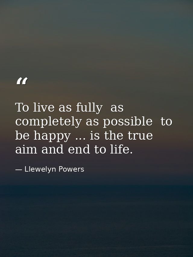 To live as fully  as completely as possible  to be happy ... is the true aim and end to life. — Llewelyn Powers