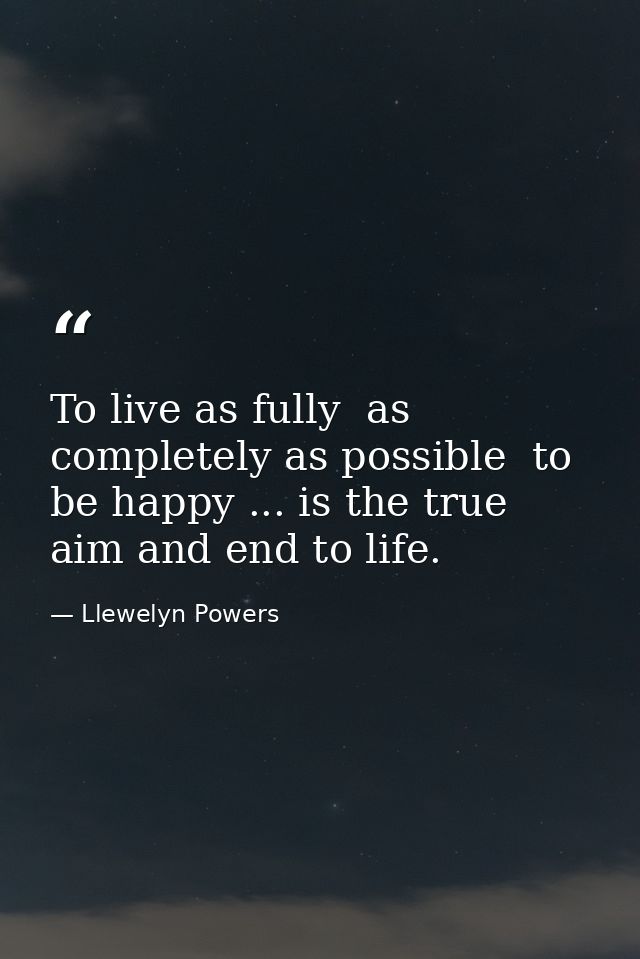 To live as fully  as completely as possible  to be happy ... is the true aim and end to life. — Llewelyn Powers
