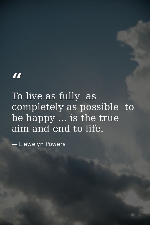To live as fully  as completely as possible  to be happy ... is the true aim and end to life. — Llewelyn Powers