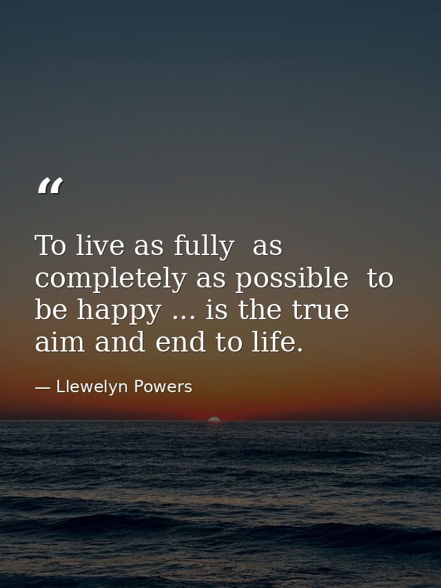 To live as fully  as completely as possible  to be happy ... is the true aim and end to life. — Llewelyn Powers
