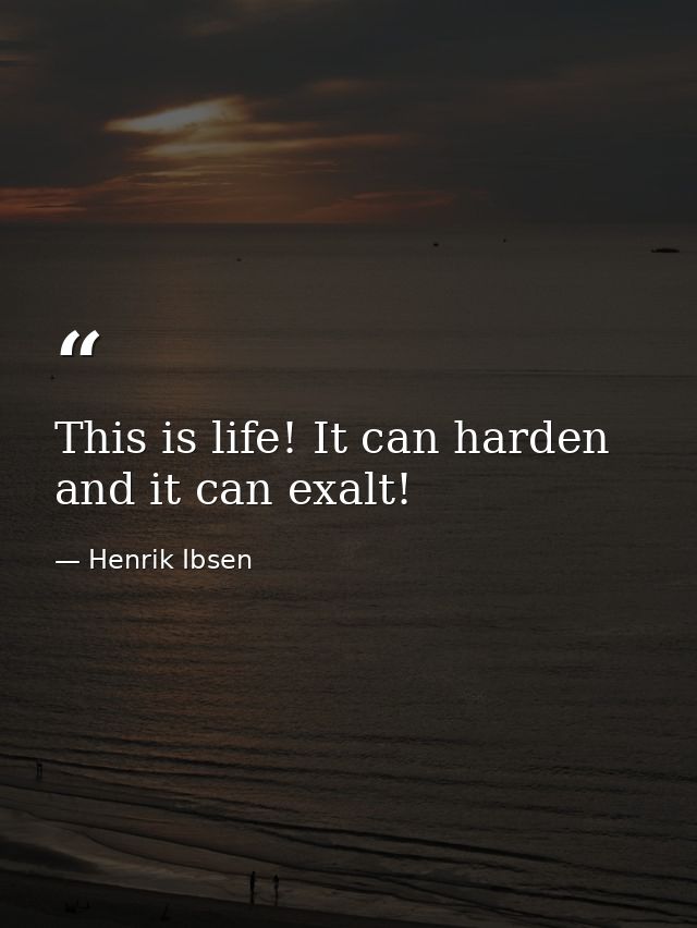 This is life! It can harden and it can exalt! — Henrik Ibsen