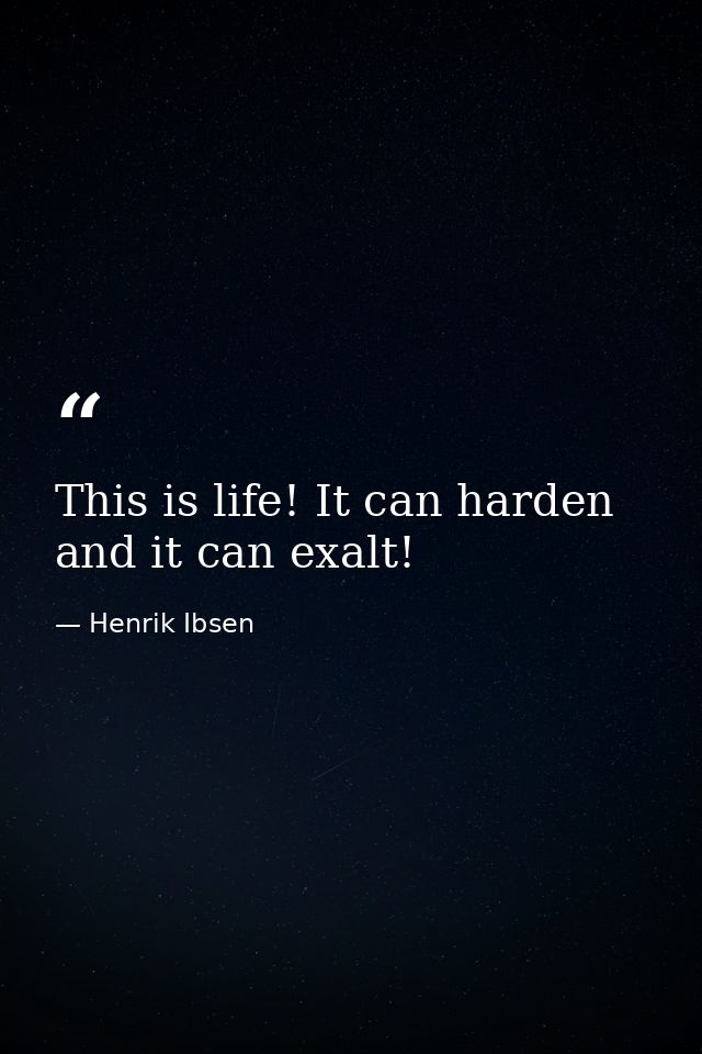 This is life! It can harden and it can exalt! — Henrik Ibsen