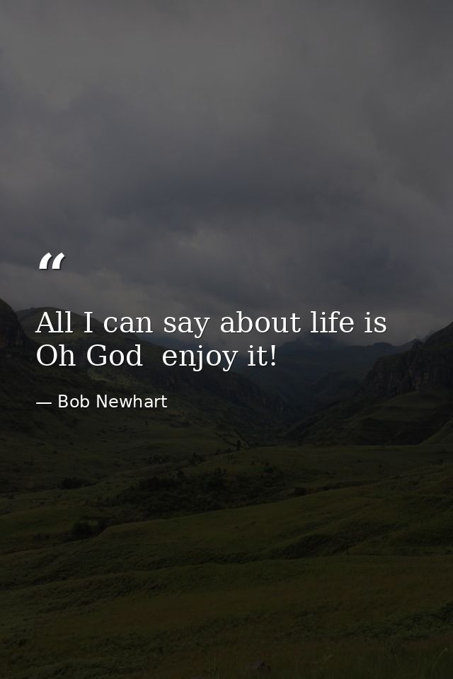 All I can say about life is  Oh God  enjoy it! — Bob Newhart