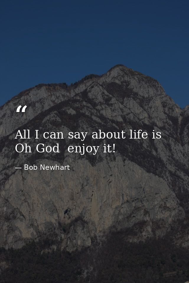 All I can say about life is  Oh God  enjoy it! — Bob Newhart