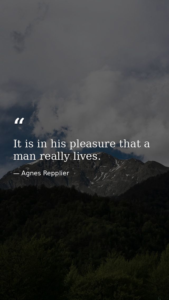 It is in his pleasure that a man really lives. — Agnes Repplier