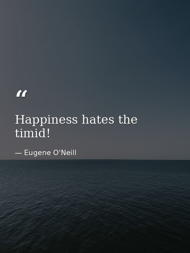 Happiness hates the timid! — Eugene O'Neill