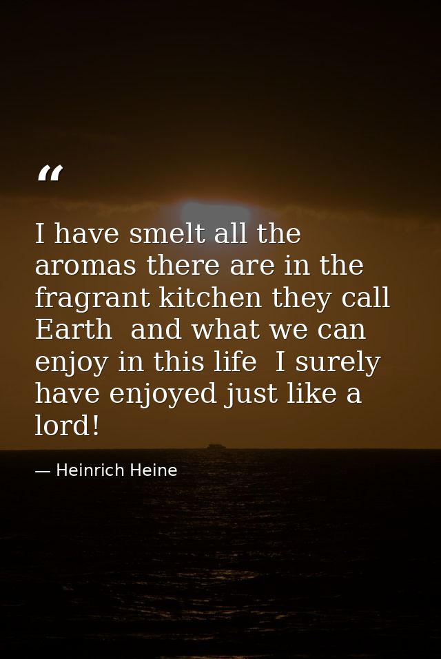 I have smelt all the aromas there are in the fragrant kitchen they call Earth  and what we can enjoy in this life  I sur — Heinrich Heine