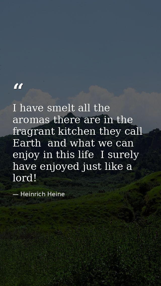 I have smelt all the aromas there are in the fragrant kitchen they call Earth  and what we can enjoy in this life  I sur — Heinrich Heine