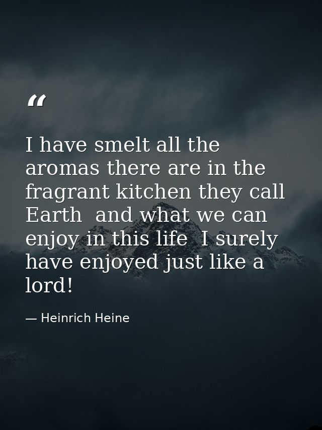 I have smelt all the aromas there are in the fragrant kitchen they call Earth  and what we can enjoy in this life  I sur — Heinrich Heine