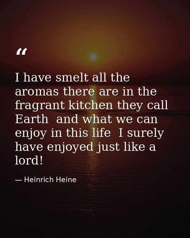 I have smelt all the aromas there are in the fragrant kitchen they call Earth  and what we can enjoy in this life  I sur — Heinrich Heine