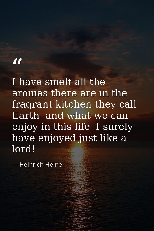 I have smelt all the aromas there are in the fragrant kitchen they call Earth  and what we can enjoy in this life  I sur — Heinrich Heine