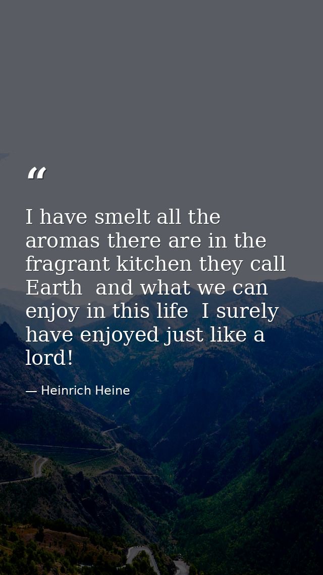 I have smelt all the aromas there are in the fragrant kitchen they call Earth  and what we can enjoy in this life  I sur — Heinrich Heine