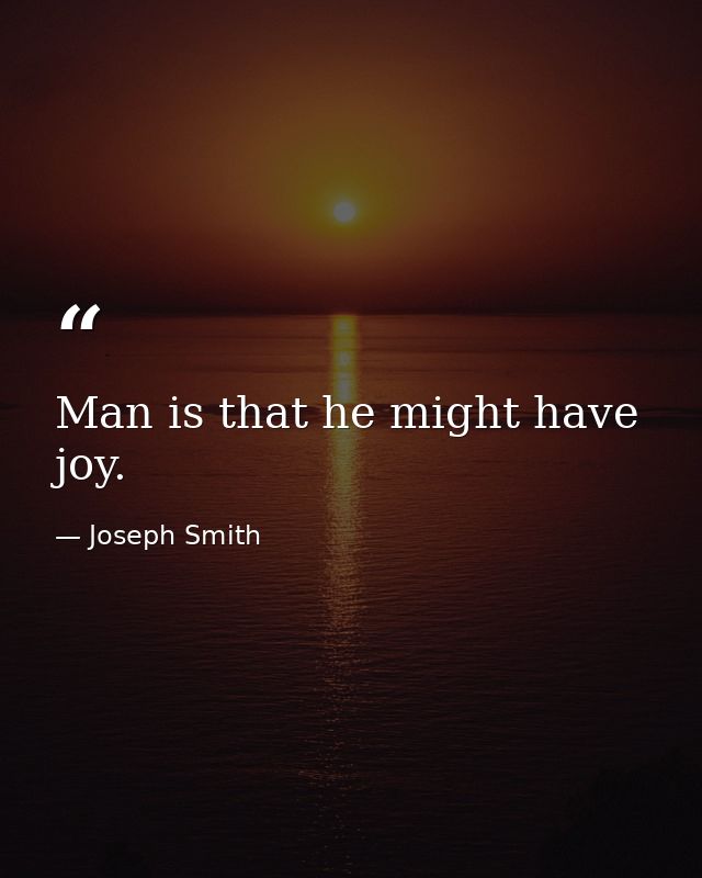 Man is that he might have joy. — Joseph Smith