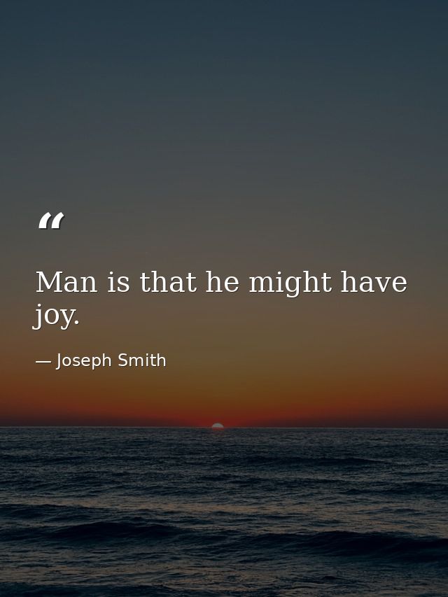 Man is that he might have joy. — Joseph Smith