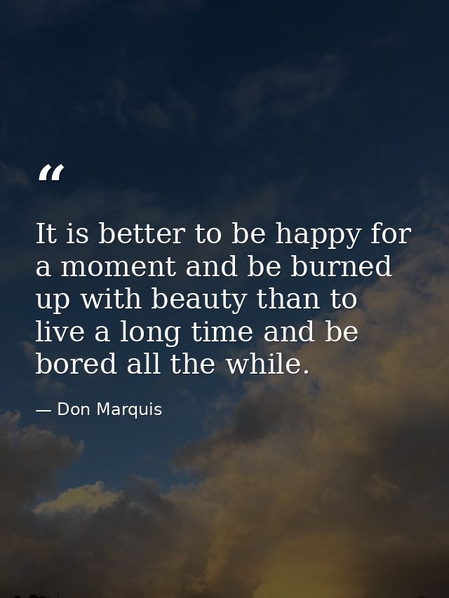 It is better to be happy for a moment and be burned up with beauty than to live a long time and be bored all the while. — Don Marquis
