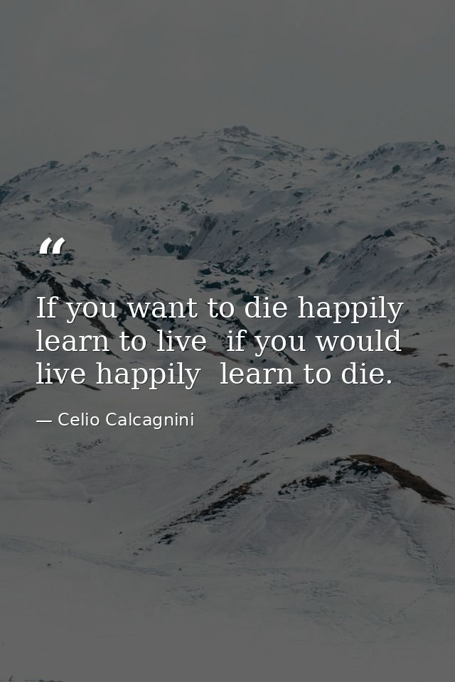 If you want to die happily  learn to live  if you would live happily  learn to die. — Celio Calcagnini