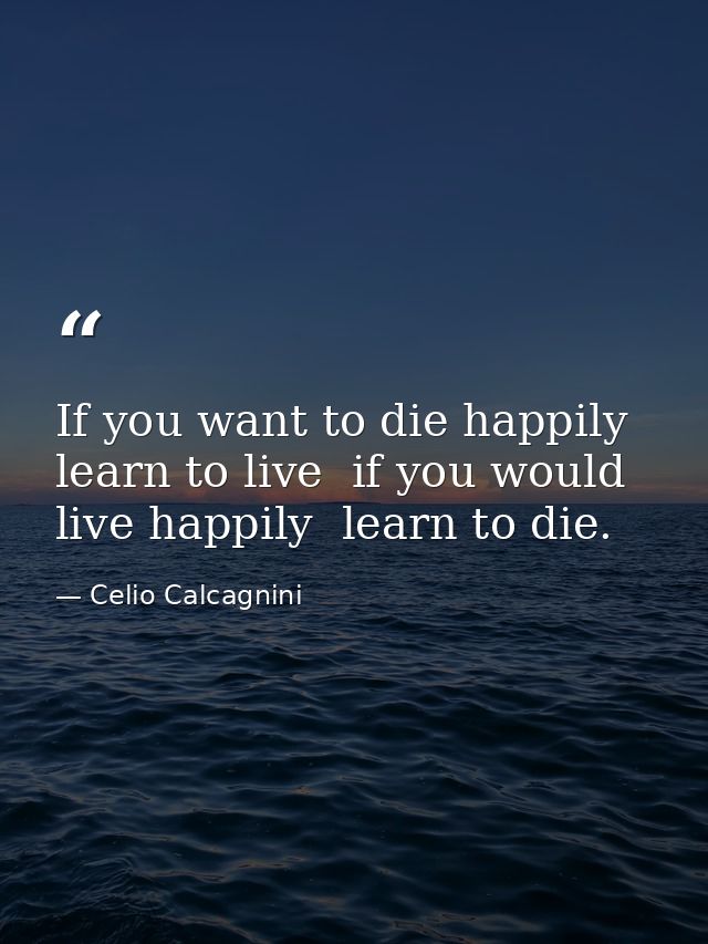 If you want to die happily  learn to live  if you would live happily  learn to die. — Celio Calcagnini