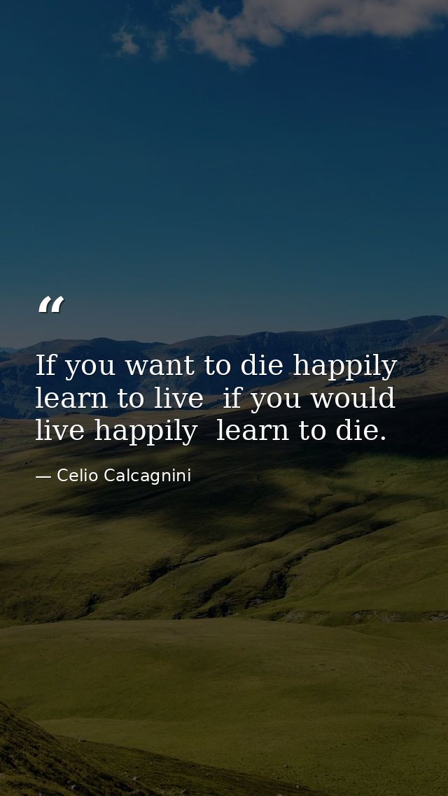 If you want to die happily  learn to live  if you would live happily  learn to die. — Celio Calcagnini