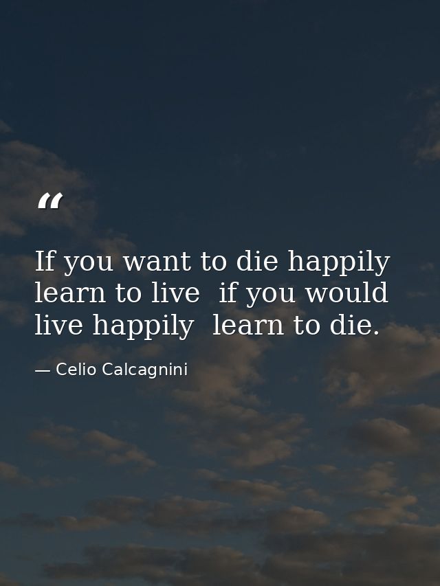 If you want to die happily  learn to live  if you would live happily  learn to die. — Celio Calcagnini
