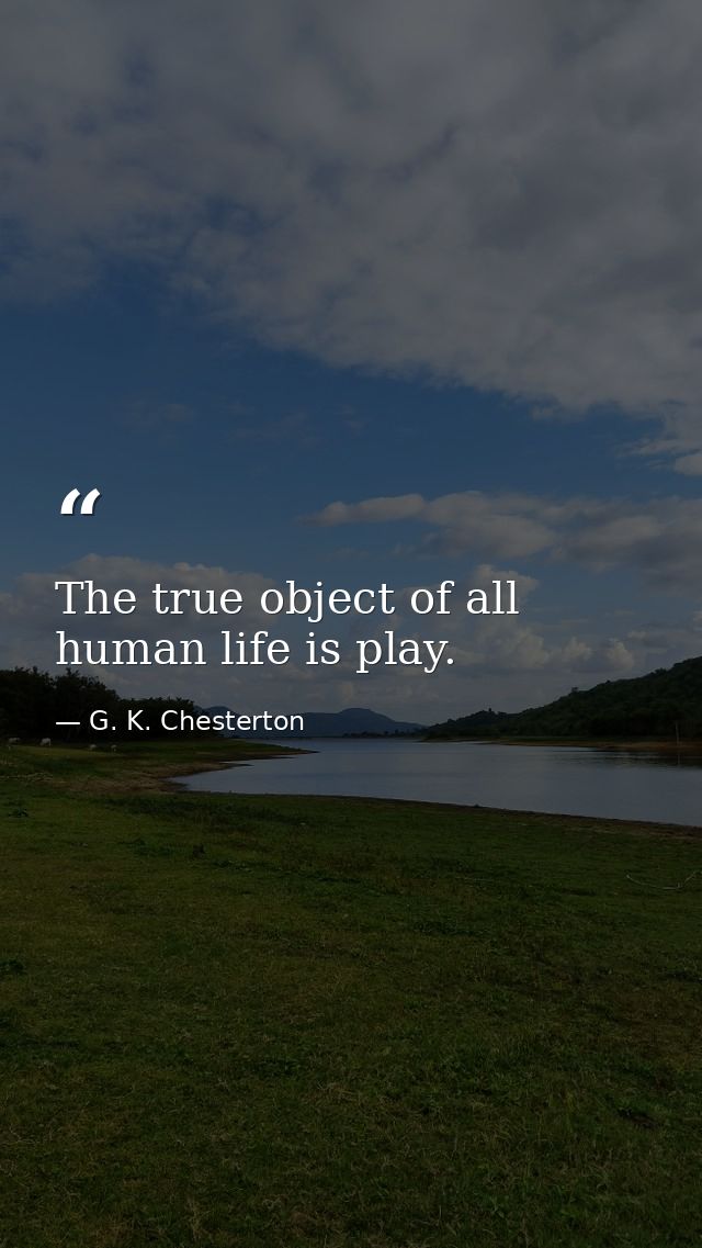The true object of all human life is play. — G. K. Chesterton