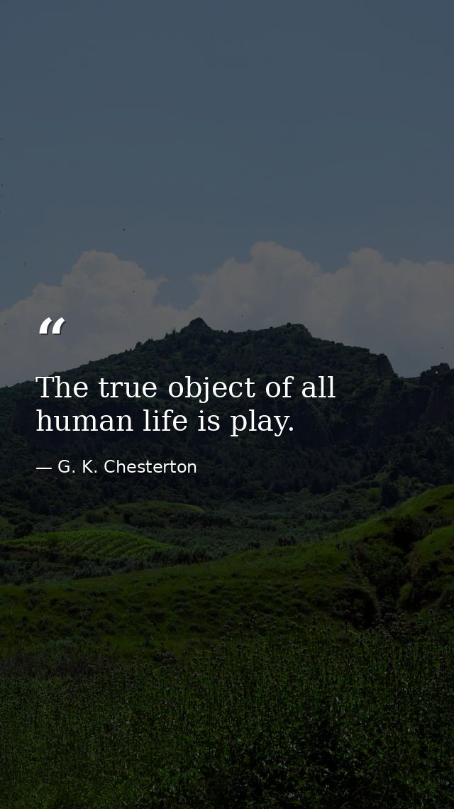 The true object of all human life is play. — G. K. Chesterton