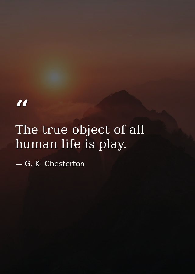 The true object of all human life is play. — G. K. Chesterton
