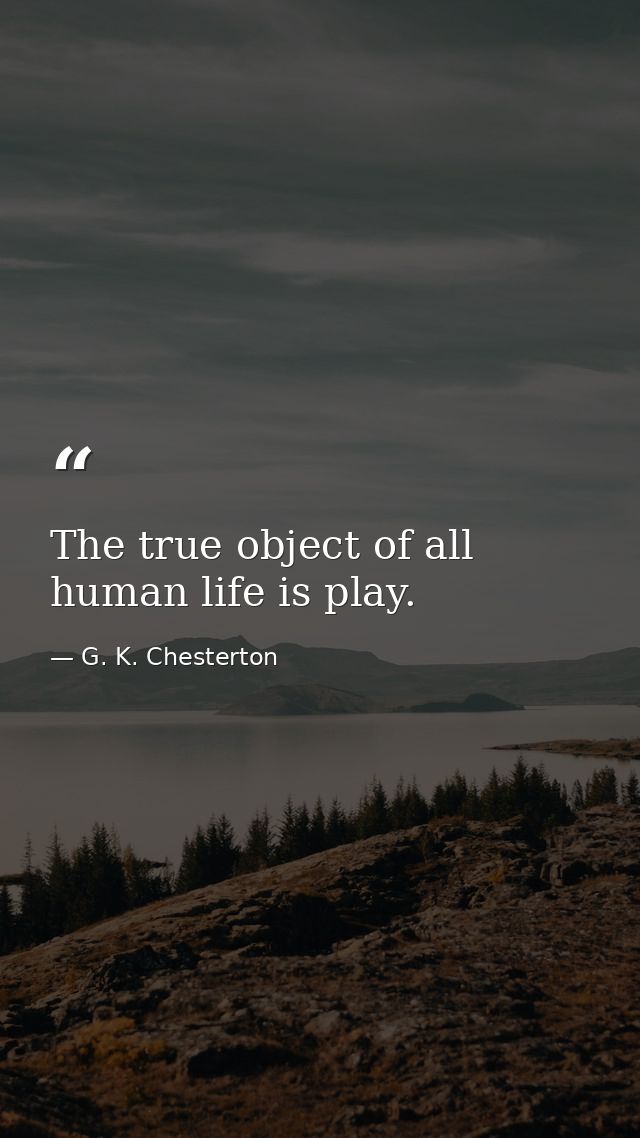 The true object of all human life is play. — G. K. Chesterton