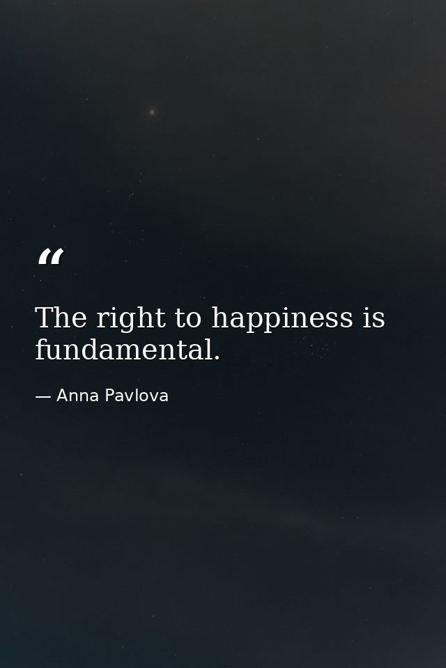 The right to happiness is fundamental. — Anna Pavlova