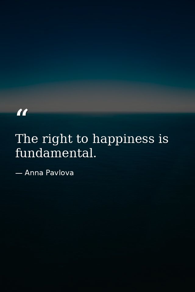 The right to happiness is fundamental. — Anna Pavlova