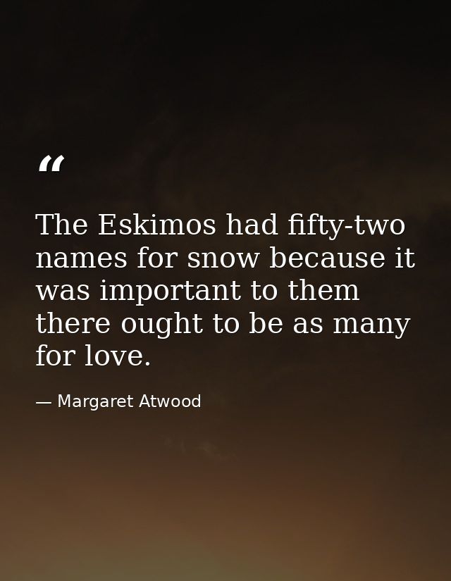 The Eskimos had fifty-two names for snow because it was important to them  there ought to be as many for love. — Margaret Atwood