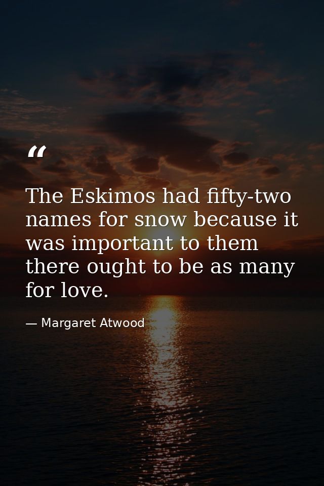 The Eskimos had fifty-two names for snow because it was important to them  there ought to be as many for love. — Margaret Atwood