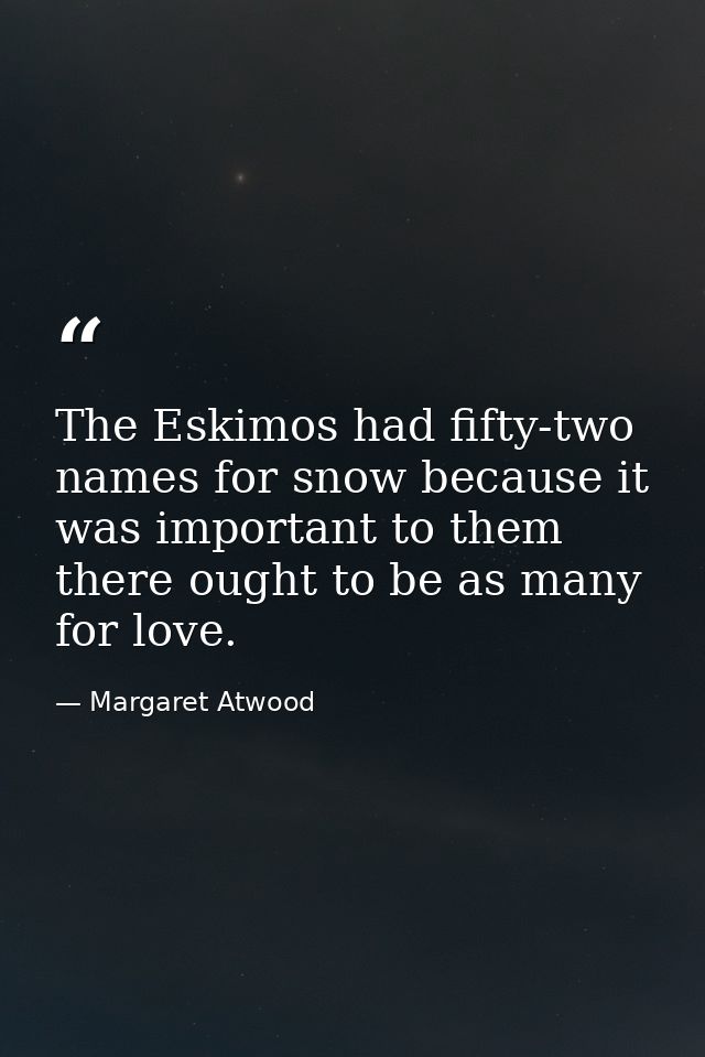 The Eskimos had fifty-two names for snow because it was important to them  there ought to be as many for love. — Margaret Atwood