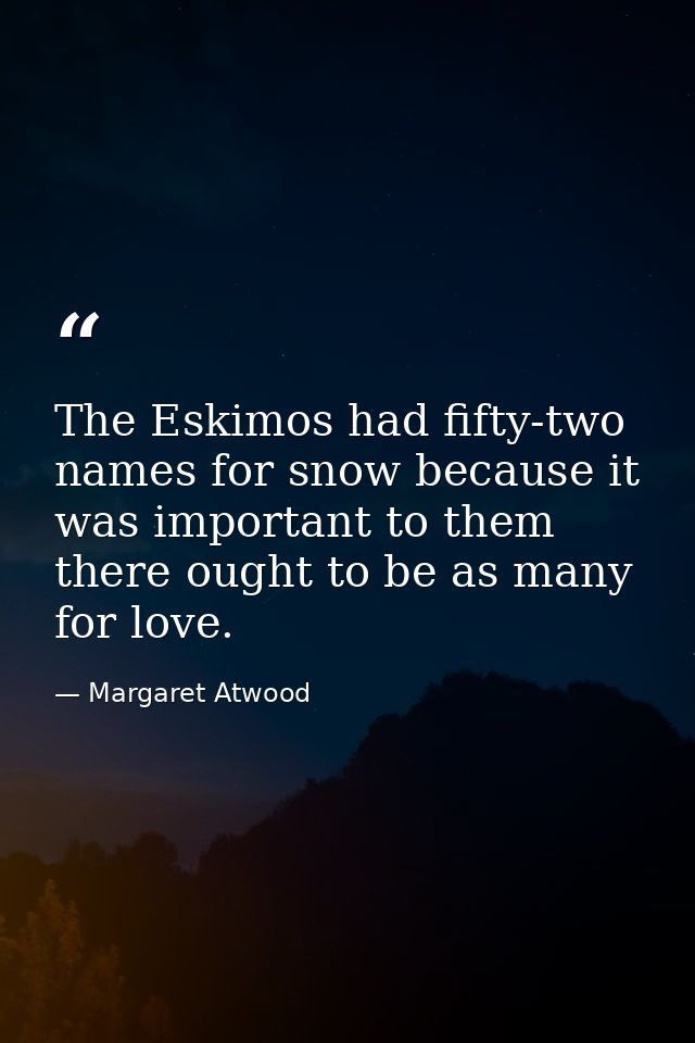 The Eskimos had fifty-two names for snow because it was important to them  there ought to be as many for love. — Margaret Atwood