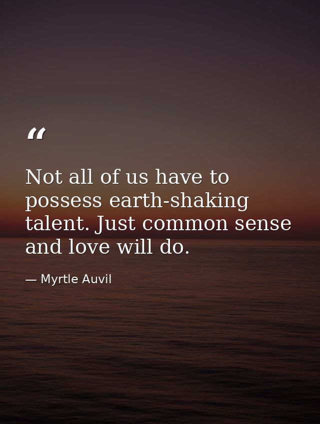 Not all of us have to possess earth-shaking talent. Just common sense and love will do. — Myrtle Auvil