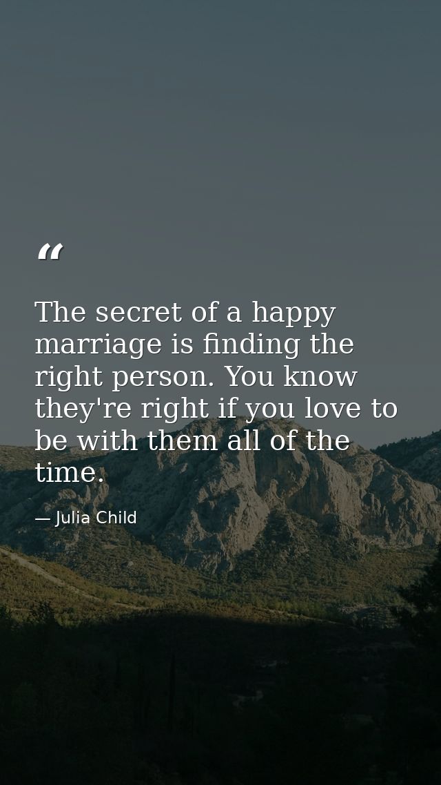 The secret of a happy marriage is finding the right person. You know they're right if you love to be with them all of th — Julia Child