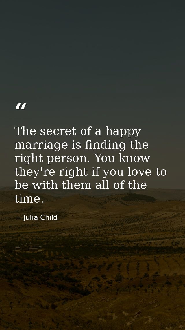 The secret of a happy marriage is finding the right person. You know they're right if you love to be with them all of th — Julia Child