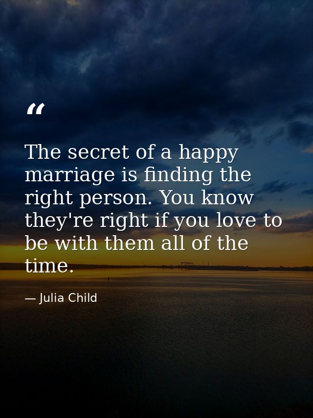 The secret of a happy marriage is finding the right person. You know they're right if you love to be with them all of th — Julia Child