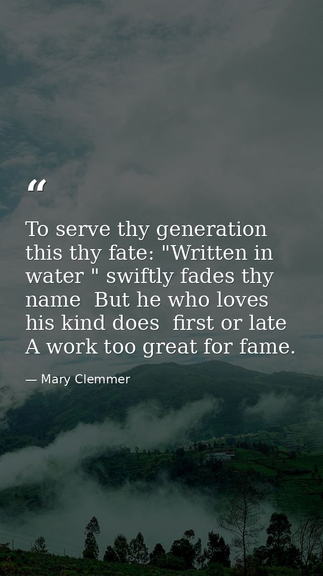 To serve thy generation  this thy fate: "Written in water " swiftly fades thy name  But he who loves his kind does  firs — Mary Clemmer