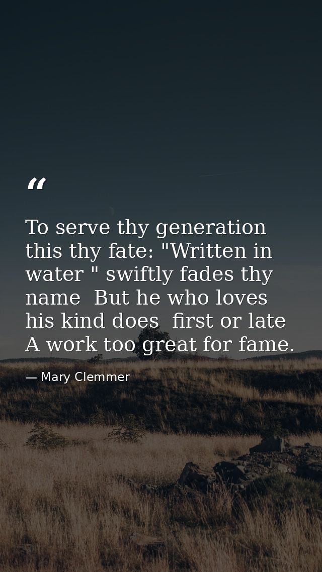 To serve thy generation  this thy fate: "Written in water " swiftly fades thy name  But he who loves his kind does  firs — Mary Clemmer